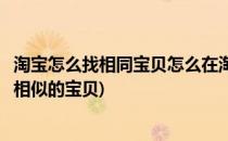 淘宝怎么找相同宝贝怎么在淘宝上找相似宝贝(淘宝上怎么找相似的宝贝)