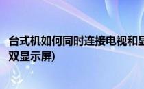 台式机如何同时连接电视和显示器双屏显示(台式机怎么连接双显示屏)