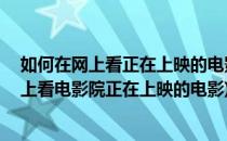 如何在网上看正在上映的电影 免费看新上映电影(怎么在网上看电影院正在上映的电影)