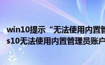 win10提示“无法使用内置管理员账户打开”咋办(windows10无法使用内置管理员账户打开)