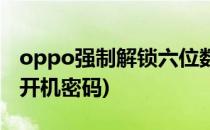 oppo强制解锁六位数(oppo强制解锁六位数开机密码)