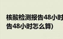 核酸检测报告48小时怎么算(重庆核酸检测报告48小时怎么算)