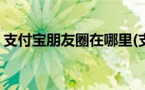 支付宝朋友圈在哪里(支付宝朋友圈在哪里看)