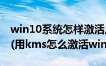 win10系统怎样激活,如何用KMS激活win10(用kms怎么激活windows10)