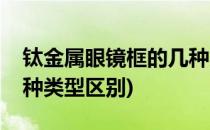 钛金属眼镜框的几种类型(钛金属眼镜框的几种类型区别)