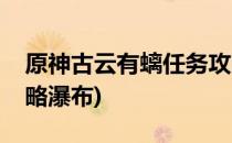 原神古云有螭任务攻略(原神古云有螭任务攻略瀑布)