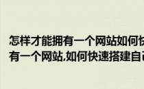 怎样才能拥有一个网站如何快速搭建自己的网站(怎样才能拥有一个网站,如何快速搭建自己的网站风格)