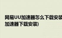 网易UU加速器怎么下载安装网易UU加速器在哪里(网易UU加速器下载安装)