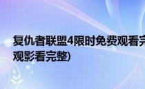 复仇者联盟4限时免费观看完整版的方法(复仇者联盟4免费观影看完整)