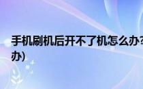 手机刷机后开不了机怎么办?(小米手机刷机后开不了机怎么办)