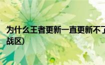 为什么王者更新一直更新不了(为什么王者更新一直更新不了战区)