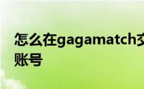 怎么在gagamatch交友网上注册一个自己的账号