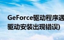 GeForce驱动程序遇到错误怎么办(geforce驱动安装出现错误)