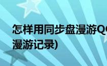 怎样用同步盘漫游QQ聊天记录(怎么同步qq漫游记录)