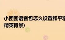 小团团语音包怎么设置和平精英(小团团语音包怎么设置和平精英背景)