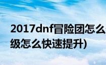 2017dnf冒险团怎么升级(2020dnf冒险团等级怎么快速提升)