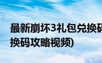 最新崩坏3礼包兑换码攻略(最新崩坏3礼包兑换码攻略视频)