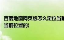 百度地图网页版怎么定位当前位置(百度地图网页版怎么定位当前位置的)