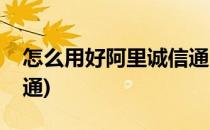 怎么用好阿里诚信通(怎么做好阿里巴巴诚信通)