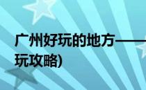 广州好玩的地方——小洲村篇(广州小洲村游玩攻略)