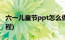 六一儿童节ppt怎么做(六一儿童节ppt制作过程)