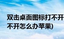 双击桌面图标打不开怎么办(双击桌面图标打不开怎么办苹果)