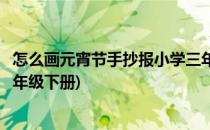 怎么画元宵节手抄报小学三年级(怎么画元宵节手抄报小学三年级下册)