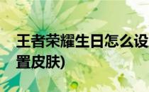 王者荣耀生日怎么设置(王者荣耀生日怎么设置皮肤)