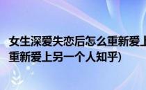 女生深爱失恋后怎么重新爱上另一个人(女生深爱失恋后怎么重新爱上另一个人知乎)