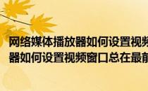 网络媒体播放器如何设置视频窗口总在最前面(网络媒体播放器如何设置视频窗口总在最前面播放)