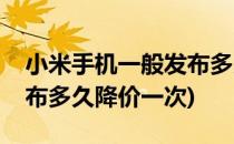 小米手机一般发布多久降价(小米手机一般发布多久降价一次)