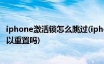 iphone激活锁怎么跳过(iphone激活锁怎么跳过账号密码可以重置吗)