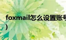 foxmail怎么设置账号(如何设置foxmail账号)