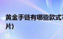 黄金手链有哪些款式?(黄金手链有哪些款式图片)