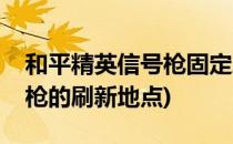 和平精英信号枪固定刷新地点(和平精英信号枪的刷新地点)