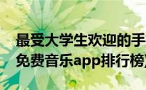 最受大学生欢迎的手机音乐APP排行榜(手机免费音乐app排行榜)