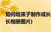 如何给孩子制作成长相册(如何给孩子制作成长相册图片)