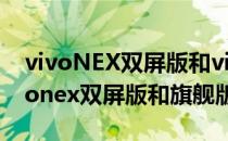 vivoNEX双屏版和vivoNEX的区别对比(vivonex双屏版和旗舰版哪个好)