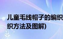 儿童毛线帽子的编织方法(儿童毛线帽子的编织方法及图解)