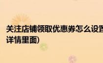 关注店铺领取优惠券怎么设置(关注店铺领取优惠券怎么设置详情里面)