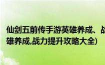 仙剑五前传手游英雄养成、战力提升攻略(仙剑五前传手游英雄养成,战力提升攻略大全)