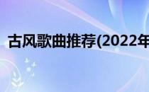 古风歌曲推荐(2022年好听的古风歌曲推荐)