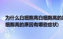 为什么白细胞高白细胞高的原因有哪些(为什么白细胞高?白细胞高的原因有哪些症状)