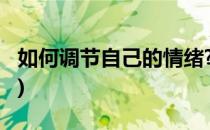 如何调节自己的情绪?(心情郁闷怎么调节自己)