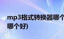 mp3格式转换器哪个好?(mp3格式转换软件哪个好)