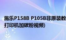 施乐P158B P105B非原装教程 加碳粉使用(富士施乐p158b打印机加碳粉视频)