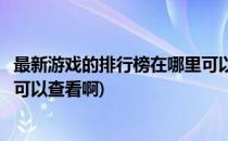 最新游戏的排行榜在哪里可以查看(最新游戏的排行榜在哪里可以查看啊)