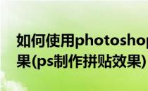 如何使用photoshop cs6制造图片的拼贴效果(ps制作拼贴效果)