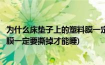 为什么床垫子上的塑料膜一定要撕掉(为什么床垫子上的塑料膜一定要撕掉才能睡)