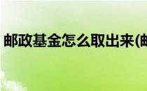 邮政基金怎么取出来(邮政基金可以取出来吗)